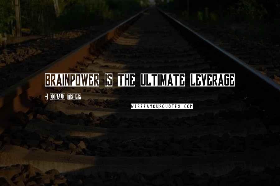 Donald Trump Quotes: Brainpower is the ultimate leverage
