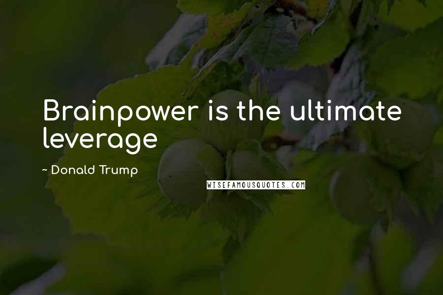 Donald Trump Quotes: Brainpower is the ultimate leverage