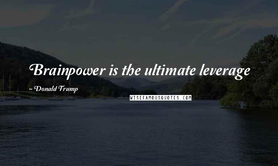 Donald Trump Quotes: Brainpower is the ultimate leverage