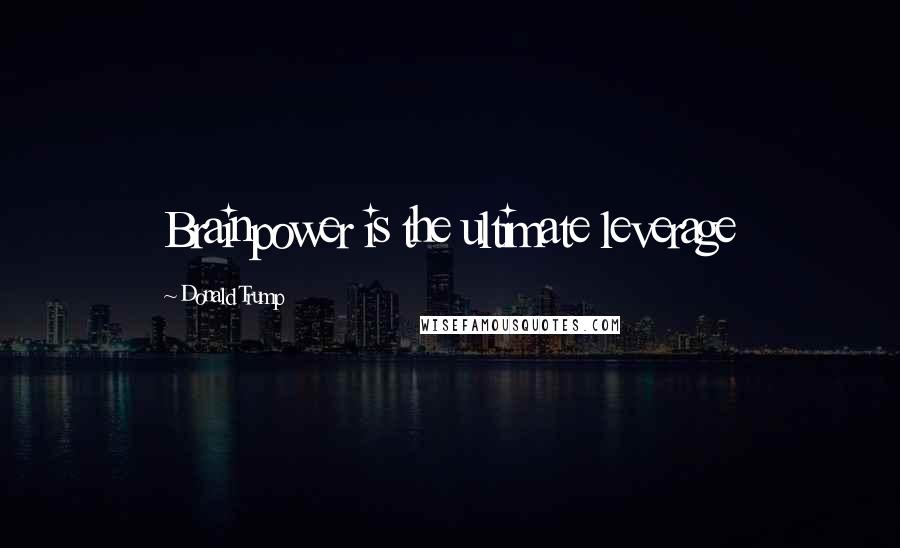Donald Trump Quotes: Brainpower is the ultimate leverage