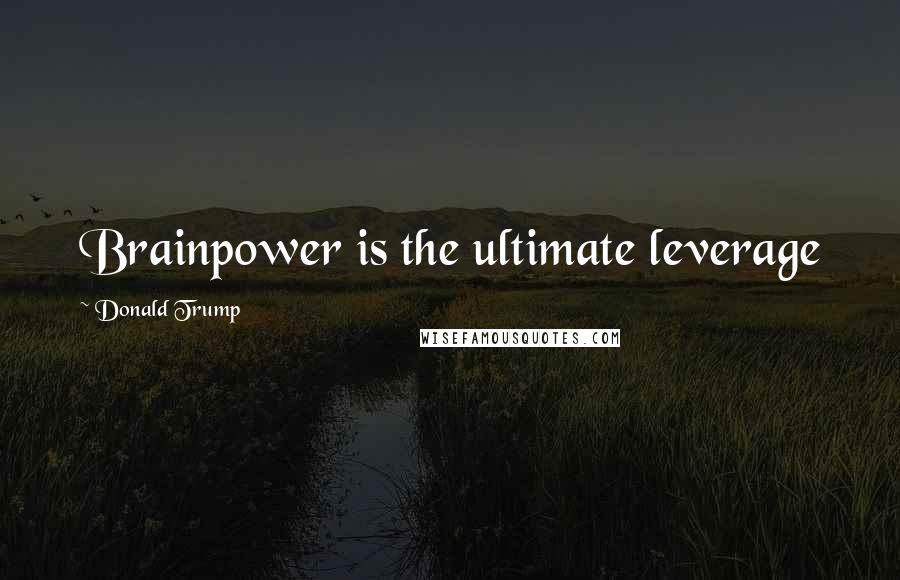 Donald Trump Quotes: Brainpower is the ultimate leverage