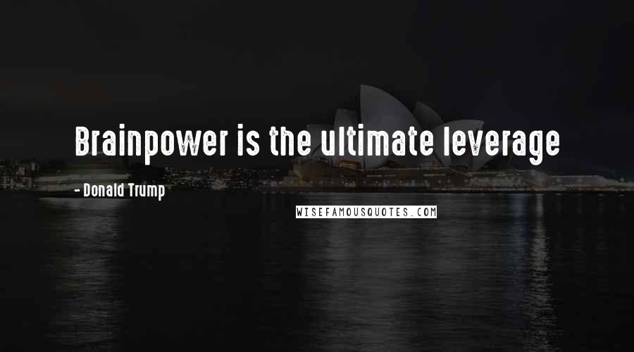 Donald Trump Quotes: Brainpower is the ultimate leverage