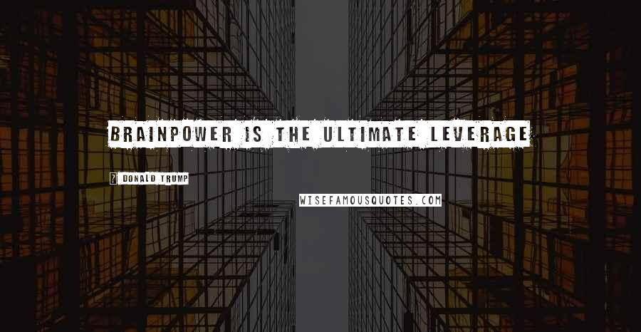 Donald Trump Quotes: Brainpower is the ultimate leverage