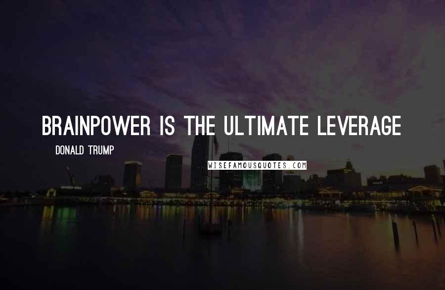 Donald Trump Quotes: Brainpower is the ultimate leverage
