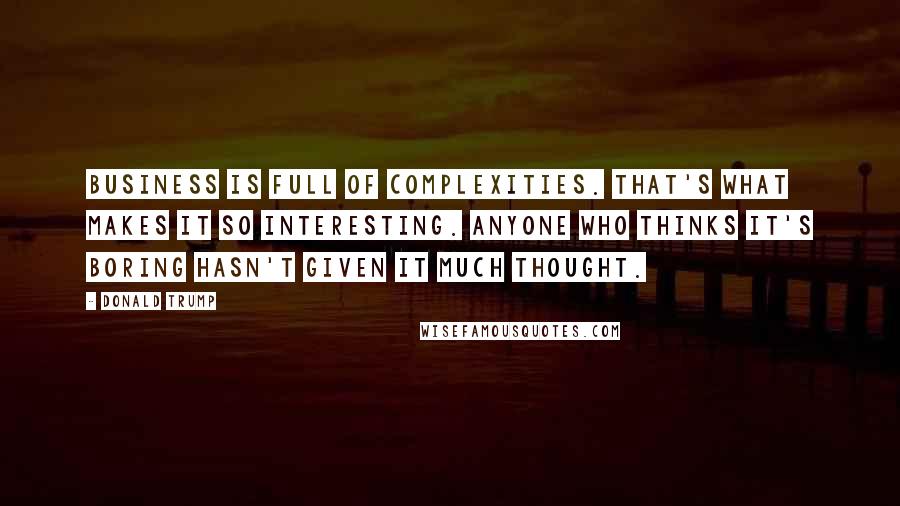 Donald Trump Quotes: Business is full of complexities. That's what makes it so interesting. Anyone who thinks it's boring hasn't given it much thought.