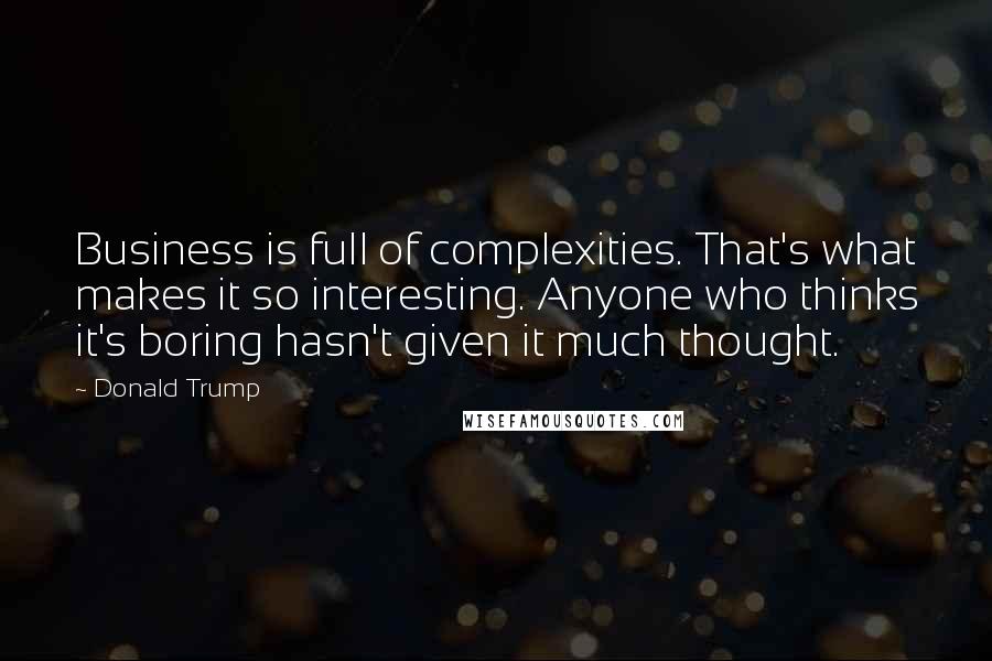 Donald Trump Quotes: Business is full of complexities. That's what makes it so interesting. Anyone who thinks it's boring hasn't given it much thought.