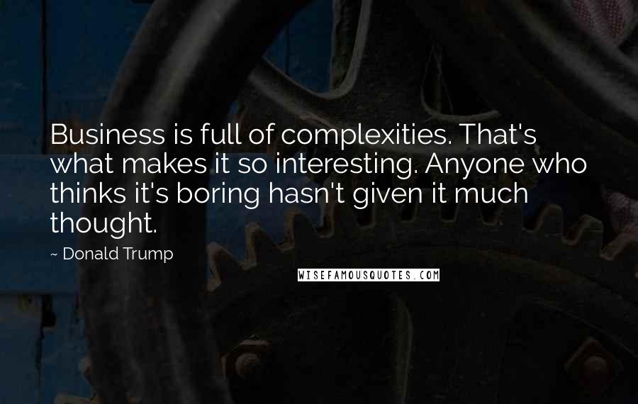 Donald Trump Quotes: Business is full of complexities. That's what makes it so interesting. Anyone who thinks it's boring hasn't given it much thought.
