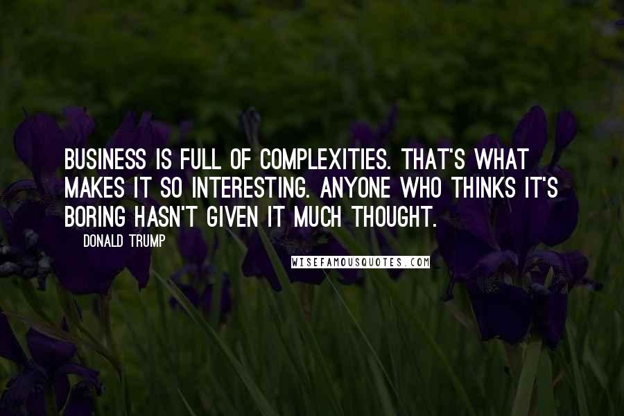Donald Trump Quotes: Business is full of complexities. That's what makes it so interesting. Anyone who thinks it's boring hasn't given it much thought.
