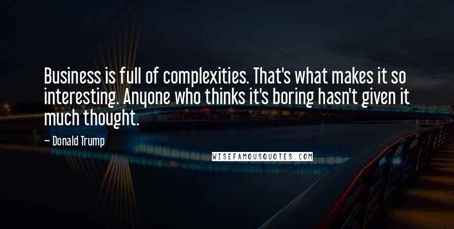 Donald Trump Quotes: Business is full of complexities. That's what makes it so interesting. Anyone who thinks it's boring hasn't given it much thought.