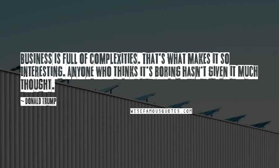 Donald Trump Quotes: Business is full of complexities. That's what makes it so interesting. Anyone who thinks it's boring hasn't given it much thought.