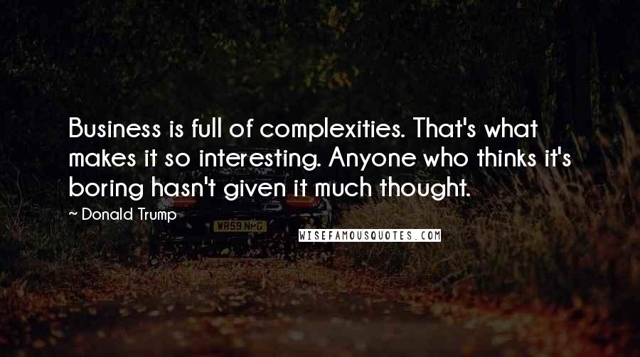 Donald Trump Quotes: Business is full of complexities. That's what makes it so interesting. Anyone who thinks it's boring hasn't given it much thought.