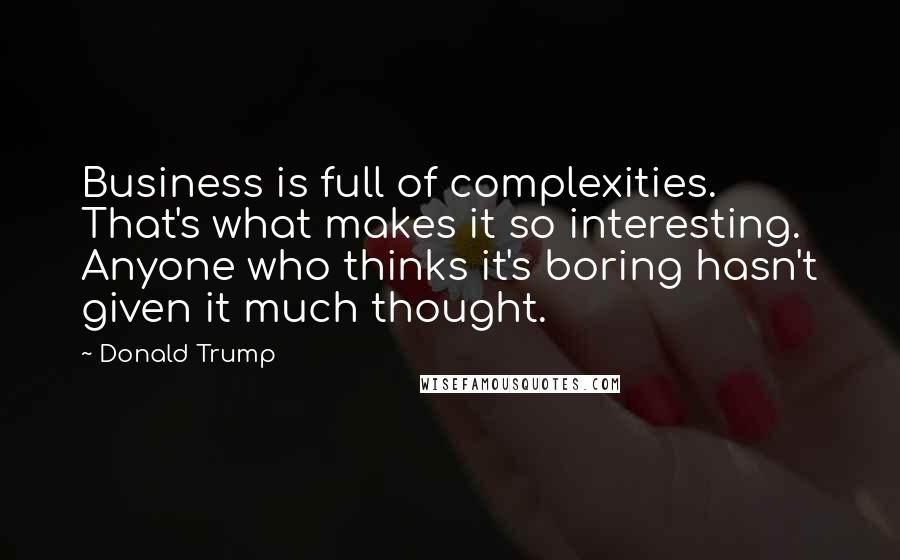 Donald Trump Quotes: Business is full of complexities. That's what makes it so interesting. Anyone who thinks it's boring hasn't given it much thought.