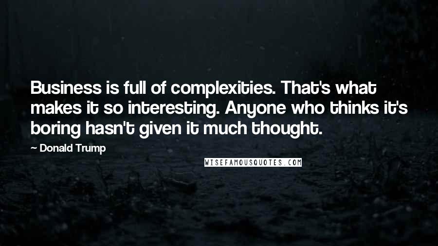 Donald Trump Quotes: Business is full of complexities. That's what makes it so interesting. Anyone who thinks it's boring hasn't given it much thought.