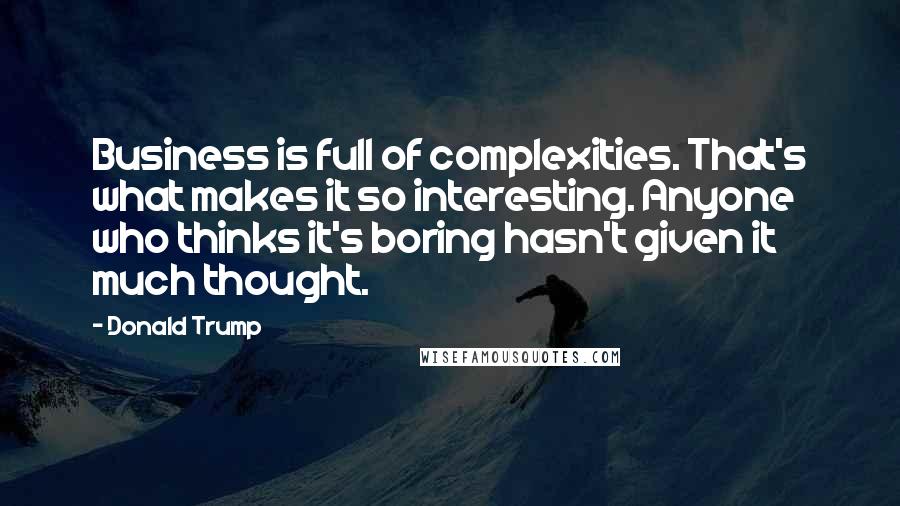 Donald Trump Quotes: Business is full of complexities. That's what makes it so interesting. Anyone who thinks it's boring hasn't given it much thought.