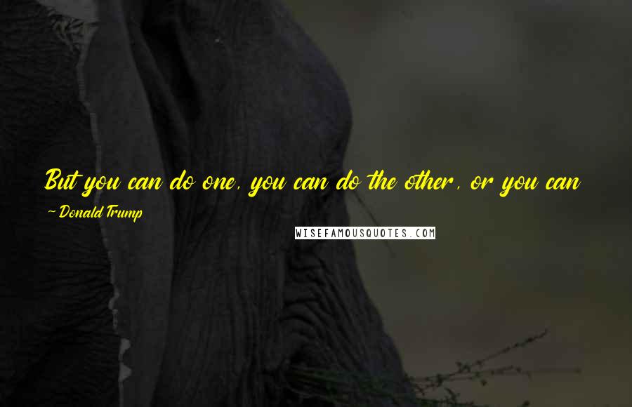 Donald Trump Quotes: But you can do one, you can do the other, or you can do both - meaning fight it out but be in a place that's more comfortable.