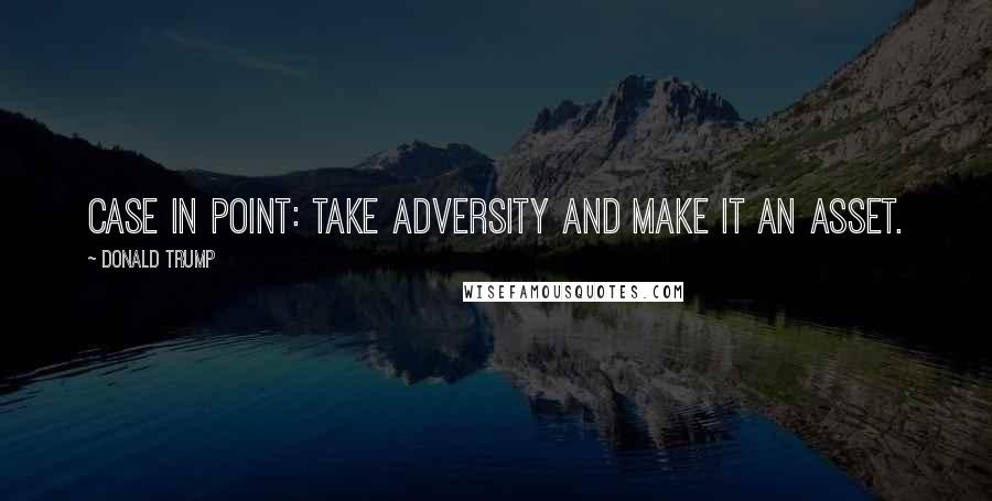 Donald Trump Quotes: Case in point: Take adversity and make it an asset.