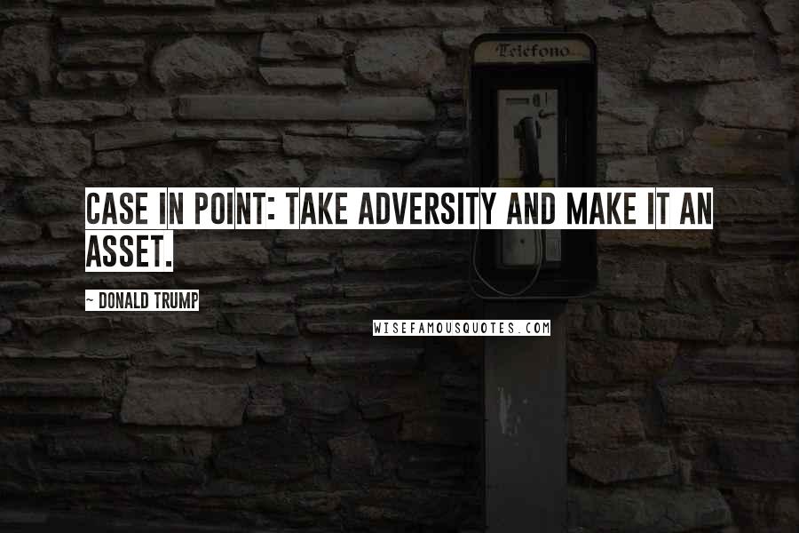 Donald Trump Quotes: Case in point: Take adversity and make it an asset.