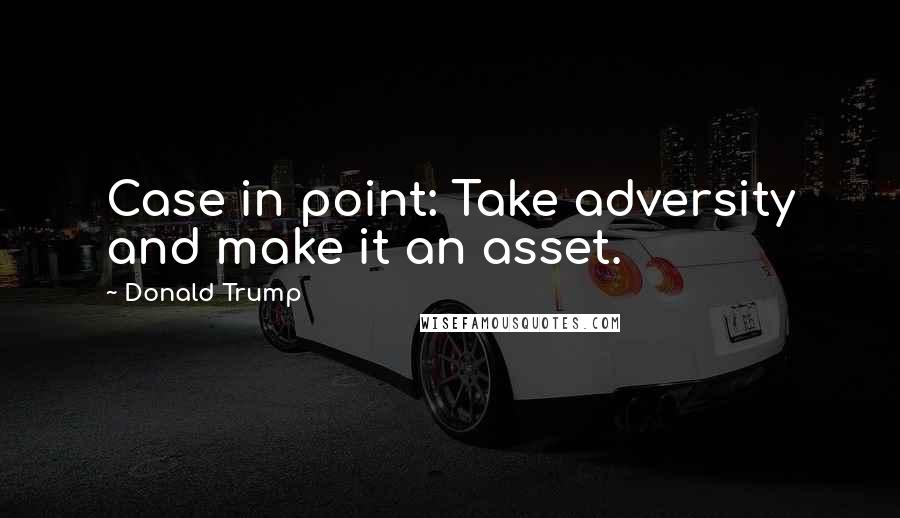 Donald Trump Quotes: Case in point: Take adversity and make it an asset.