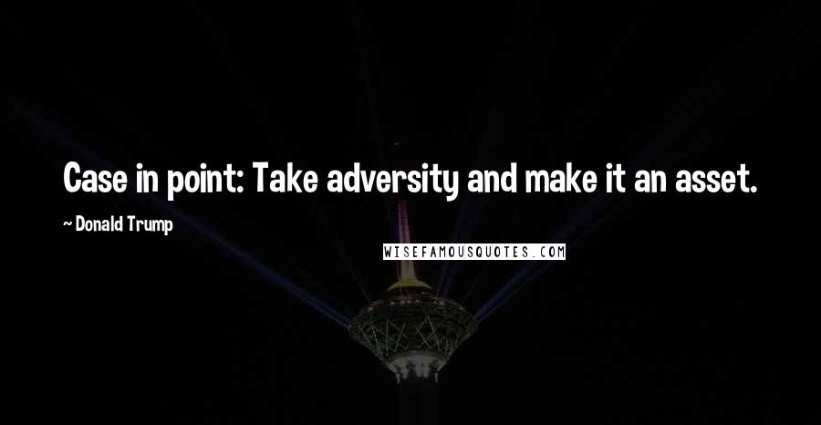 Donald Trump Quotes: Case in point: Take adversity and make it an asset.