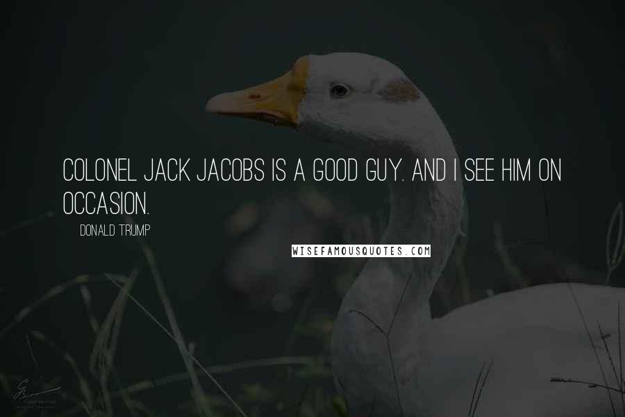 Donald Trump Quotes: Colonel Jack Jacobs is a good guy. And I see him on occasion.