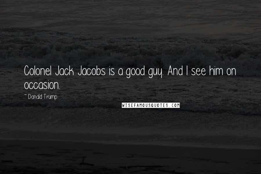 Donald Trump Quotes: Colonel Jack Jacobs is a good guy. And I see him on occasion.