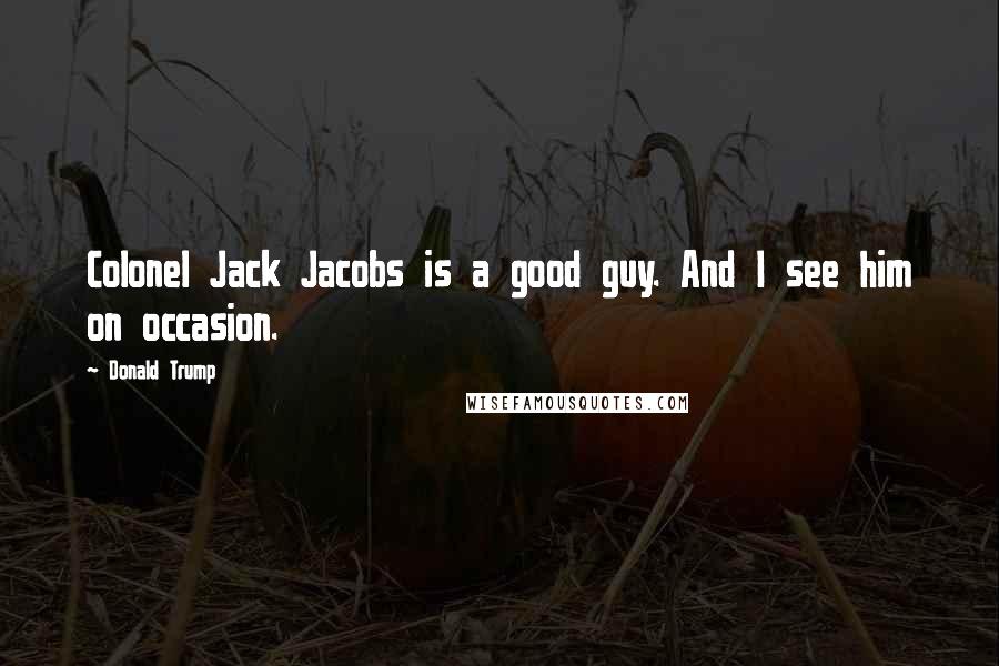 Donald Trump Quotes: Colonel Jack Jacobs is a good guy. And I see him on occasion.