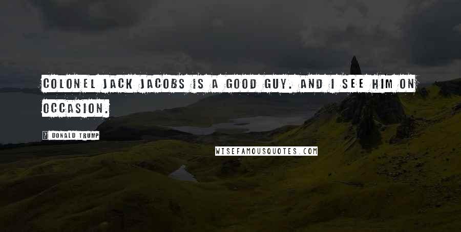 Donald Trump Quotes: Colonel Jack Jacobs is a good guy. And I see him on occasion.