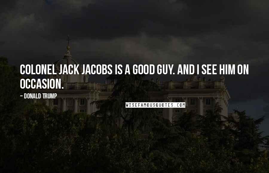 Donald Trump Quotes: Colonel Jack Jacobs is a good guy. And I see him on occasion.