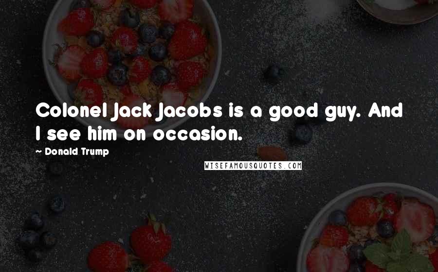 Donald Trump Quotes: Colonel Jack Jacobs is a good guy. And I see him on occasion.