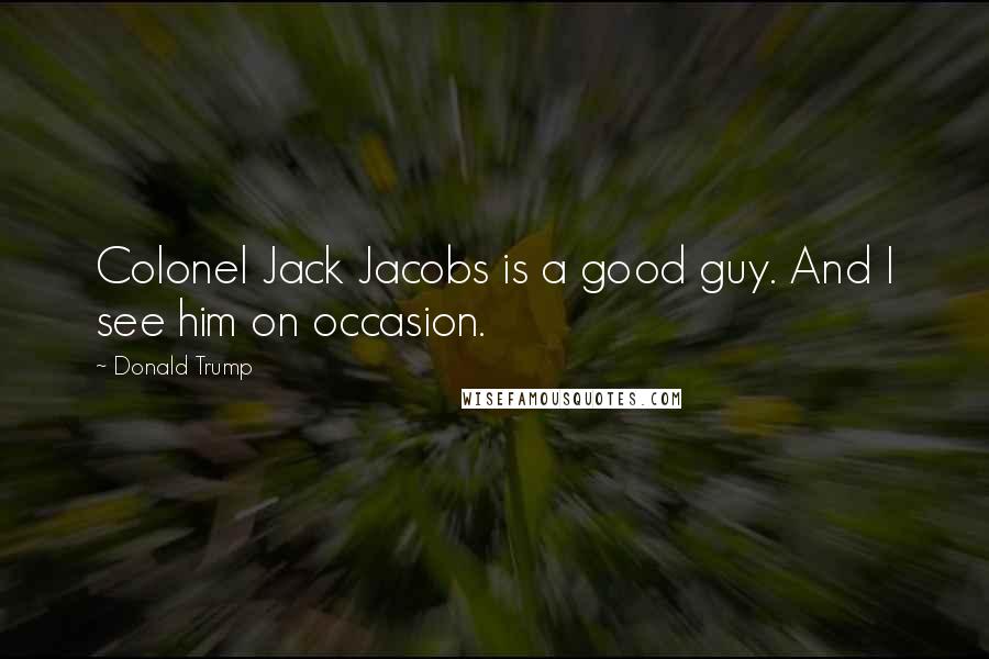 Donald Trump Quotes: Colonel Jack Jacobs is a good guy. And I see him on occasion.