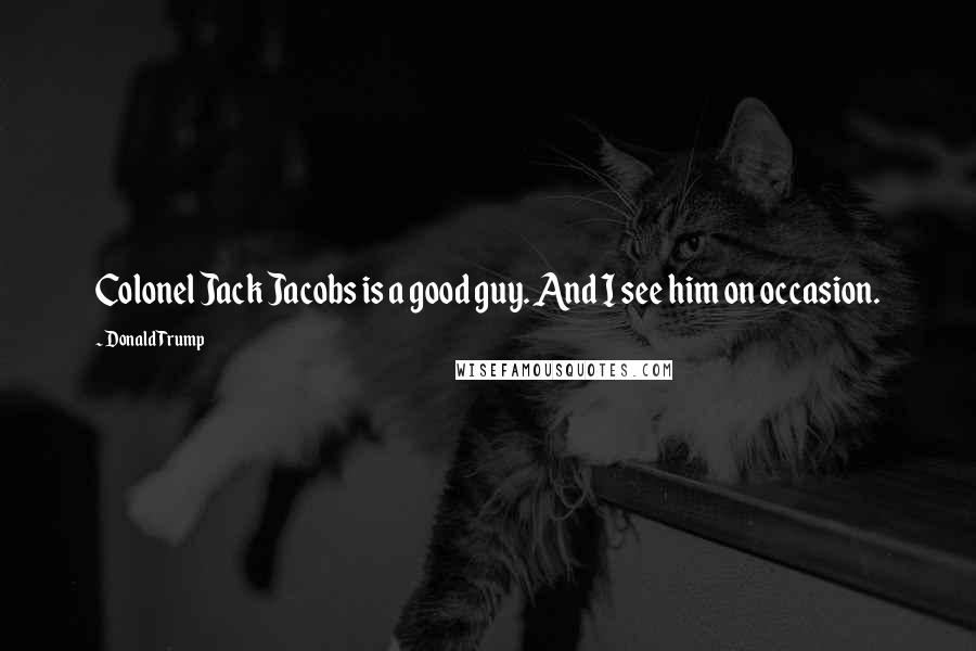 Donald Trump Quotes: Colonel Jack Jacobs is a good guy. And I see him on occasion.