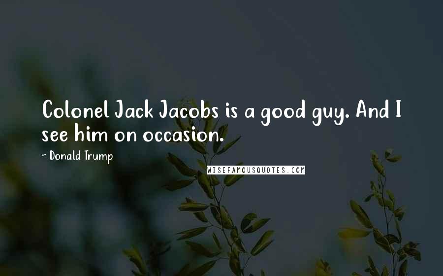 Donald Trump Quotes: Colonel Jack Jacobs is a good guy. And I see him on occasion.