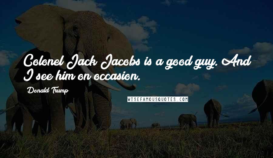 Donald Trump Quotes: Colonel Jack Jacobs is a good guy. And I see him on occasion.