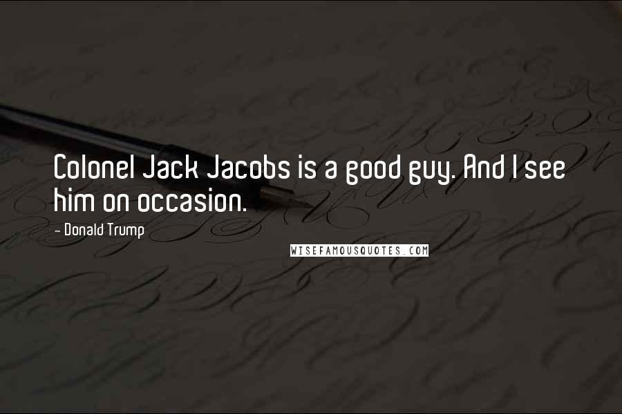Donald Trump Quotes: Colonel Jack Jacobs is a good guy. And I see him on occasion.