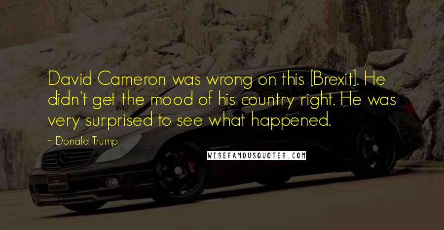 Donald Trump Quotes: David Cameron was wrong on this [Brexit]. He didn't get the mood of his country right. He was very surprised to see what happened.