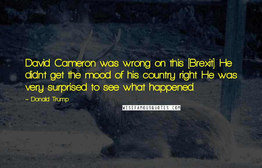Donald Trump Quotes: David Cameron was wrong on this [Brexit]. He didn't get the mood of his country right. He was very surprised to see what happened.