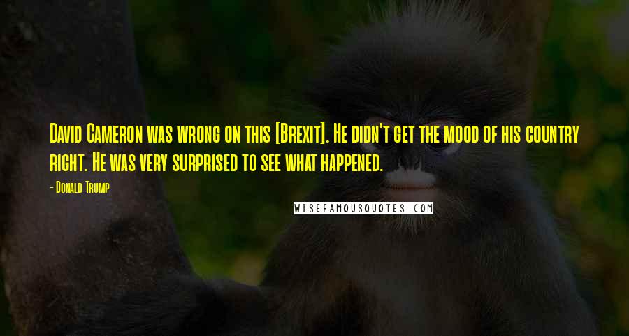 Donald Trump Quotes: David Cameron was wrong on this [Brexit]. He didn't get the mood of his country right. He was very surprised to see what happened.