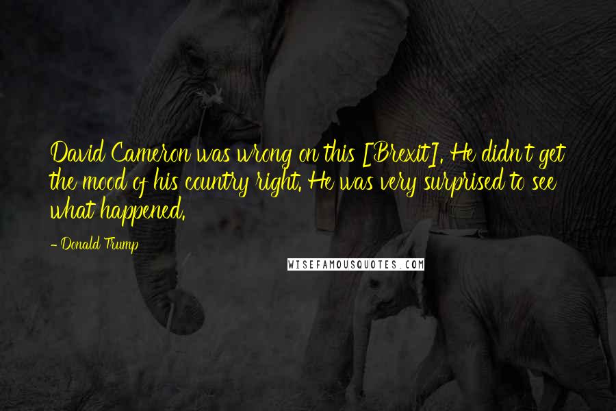 Donald Trump Quotes: David Cameron was wrong on this [Brexit]. He didn't get the mood of his country right. He was very surprised to see what happened.