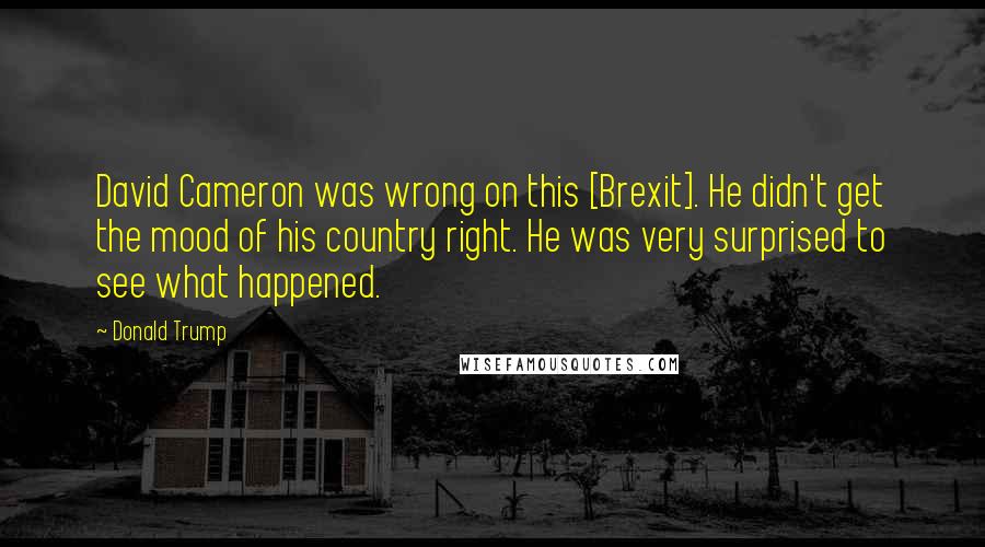 Donald Trump Quotes: David Cameron was wrong on this [Brexit]. He didn't get the mood of his country right. He was very surprised to see what happened.