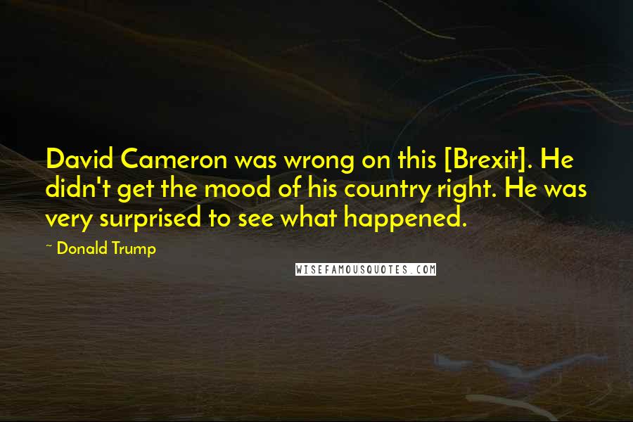 Donald Trump Quotes: David Cameron was wrong on this [Brexit]. He didn't get the mood of his country right. He was very surprised to see what happened.