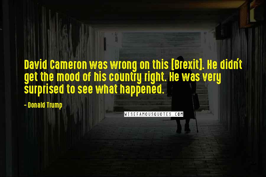 Donald Trump Quotes: David Cameron was wrong on this [Brexit]. He didn't get the mood of his country right. He was very surprised to see what happened.