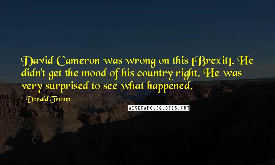 Donald Trump Quotes: David Cameron was wrong on this [Brexit]. He didn't get the mood of his country right. He was very surprised to see what happened.