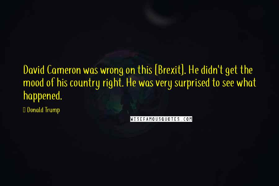 Donald Trump Quotes: David Cameron was wrong on this [Brexit]. He didn't get the mood of his country right. He was very surprised to see what happened.