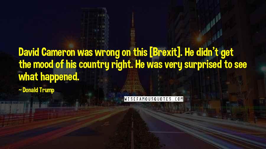 Donald Trump Quotes: David Cameron was wrong on this [Brexit]. He didn't get the mood of his country right. He was very surprised to see what happened.