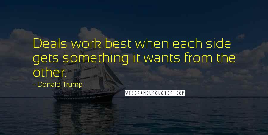 Donald Trump Quotes: Deals work best when each side gets something it wants from the other.
