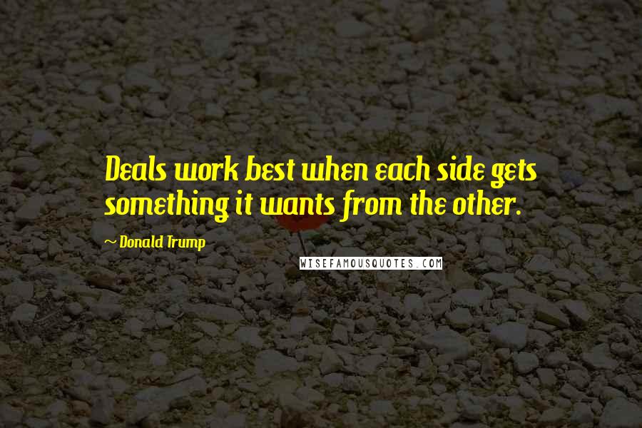 Donald Trump Quotes: Deals work best when each side gets something it wants from the other.