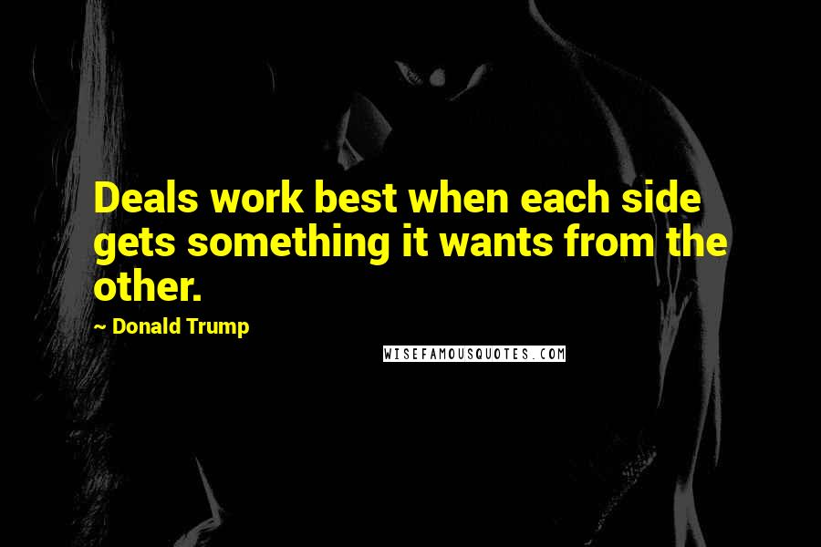 Donald Trump Quotes: Deals work best when each side gets something it wants from the other.