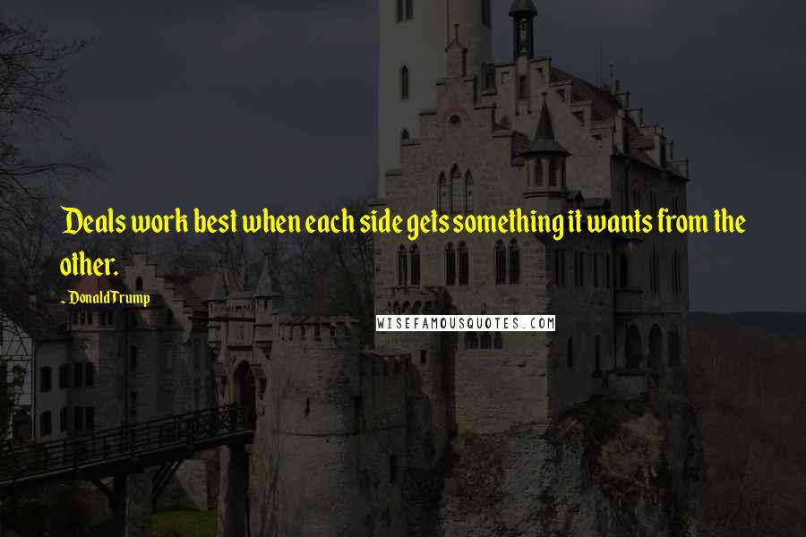 Donald Trump Quotes: Deals work best when each side gets something it wants from the other.