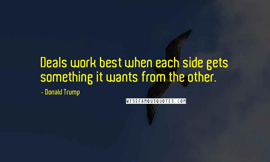 Donald Trump Quotes: Deals work best when each side gets something it wants from the other.