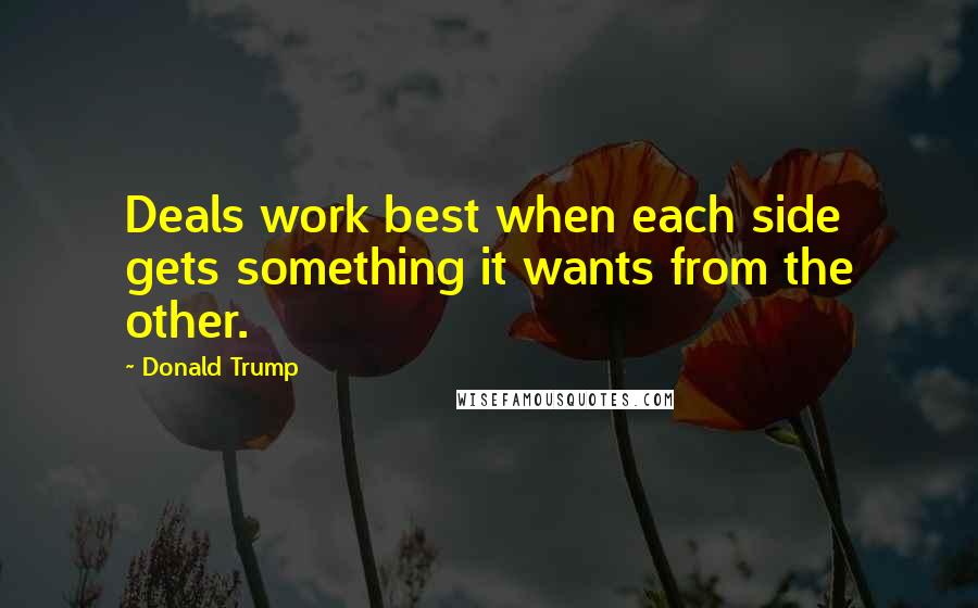 Donald Trump Quotes: Deals work best when each side gets something it wants from the other.